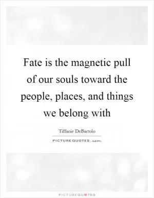 Fate is the magnetic pull of our souls toward the people, places, and things we belong with Picture Quote #1