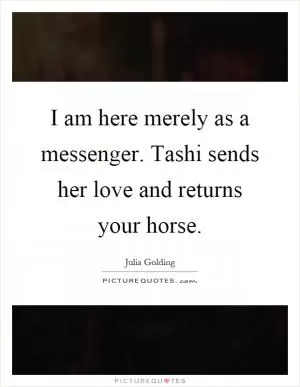 I am here merely as a messenger. Tashi sends her love and returns your horse Picture Quote #1