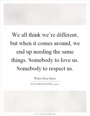 We all think we’re different, but when it comes around, we end up needing the same things. Somebody to love us. Somebody to respect us Picture Quote #1