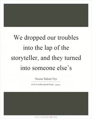 We dropped our troubles into the lap of the storyteller, and they turned into someone else’s Picture Quote #1