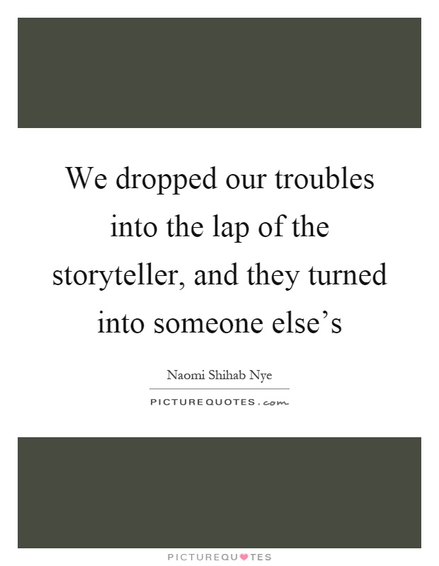 We dropped our troubles into the lap of the storyteller, and they turned into someone else's Picture Quote #1