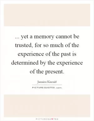 ... yet a memory cannot be trusted, for so much of the experience of the past is determined by the experience of the present Picture Quote #1