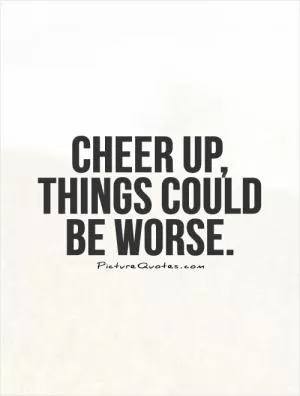 Cheer up,  things could be worse Picture Quote #1