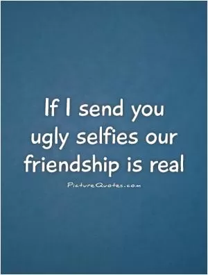 If I send you  ugly selfies our friendship is real Picture Quote #1