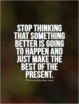 Stop thinking that something better is going to happen and just make the best of the present Picture Quote #1