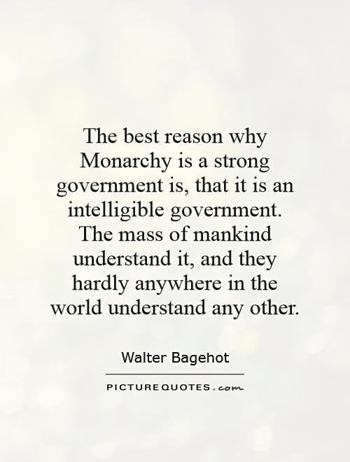 The best reason why Monarchy is a strong government is, that it is an intelligible government. The mass of mankind understand it, and they hardly anywhere in the world understand any other Picture Quote #1