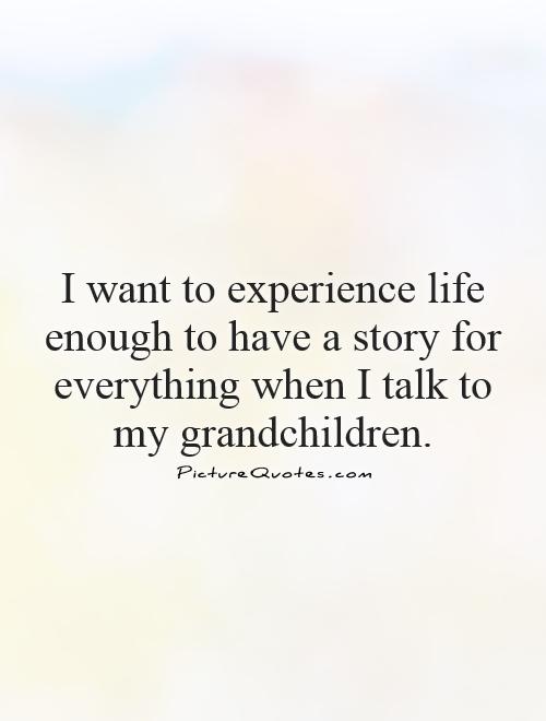 I want to experience life enough to have a story for everything when I talk to my grandchildren Picture Quote #1