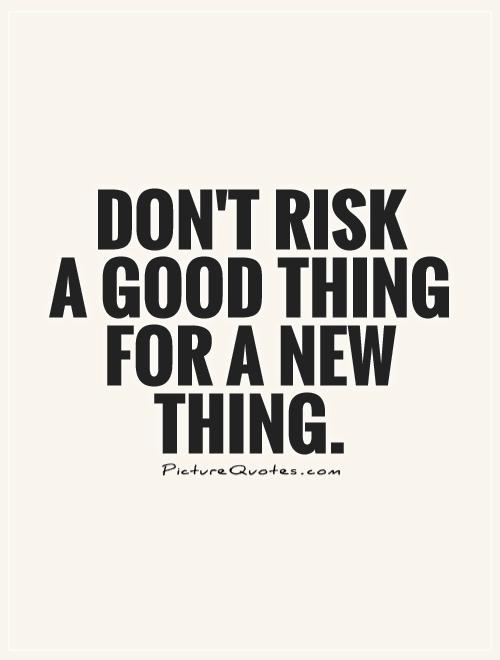 Don't risk  a good thing for a new thing Picture Quote #1