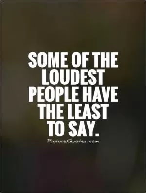 Some of the loudest people have the least to say Picture Quote #1