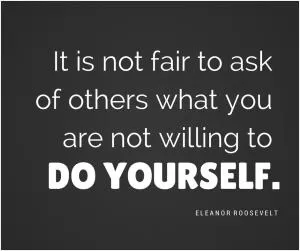 It is not fair to ask of others what you are not willing to do yourself Picture Quote #1