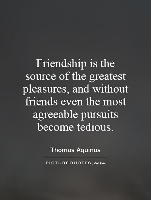 Friendship is the source of the greatest pleasures, and without friends even the most agreeable pursuits become tedious Picture Quote #1