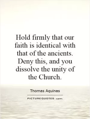 Hold firmly that our faith is identical with that of the ancients. Deny this, and you dissolve the unity of the Church Picture Quote #1