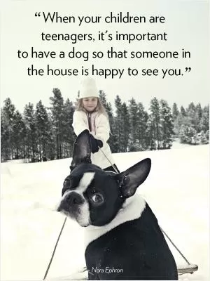 When your children are teenagers, it's important to have a dog so that someone in the house is happy to see you Picture Quote #1