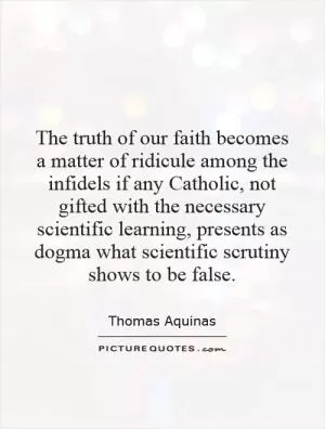 The truth of our faith becomes a matter of ridicule among the infidels if any Catholic, not gifted with the necessary scientific learning, presents as dogma what scientific scrutiny shows to be false Picture Quote #1