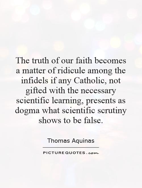 The truth of our faith becomes a matter of ridicule among the infidels if any Catholic, not gifted with the necessary scientific learning, presents as dogma what scientific scrutiny shows to be false Picture Quote #1