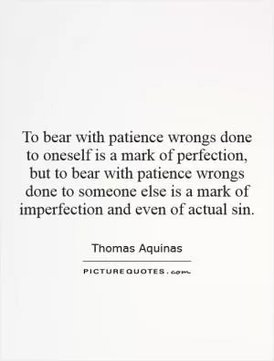 To bear with patience wrongs done to oneself is a mark of perfection, but to bear with patience wrongs done to someone else is a mark of imperfection and even of actual sin Picture Quote #1