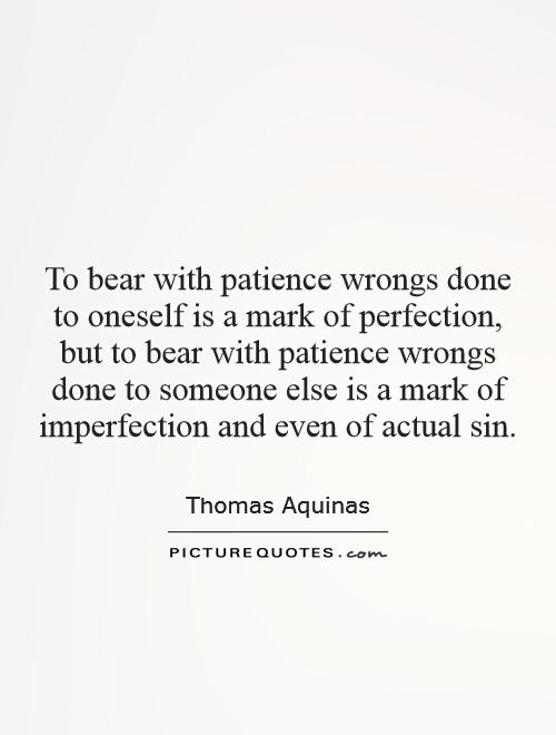 To bear with patience wrongs done to oneself is a mark of perfection, but to bear with patience wrongs done to someone else is a mark of imperfection and even of actual sin Picture Quote #1