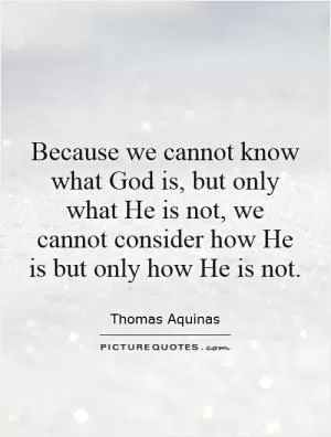 Because we cannot know what God is, but only what He is not, we cannot consider how He is but only how He is not Picture Quote #1