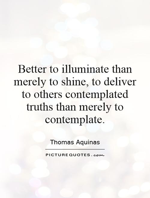 Better to illuminate than merely to shine, to deliver to others contemplated truths than merely to contemplate Picture Quote #1