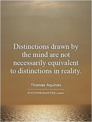 Distinctions drawn by the mind are not necessarily equivalent to distinctions in reality Picture Quote #1