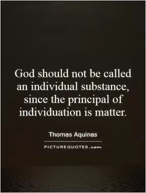 God should not be called an individual substance, since the principal of individuation is matter Picture Quote #1