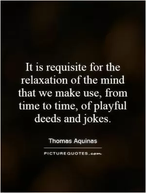 It is requisite for the relaxation of the mind that we make use, from time to time, of playful deeds and jokes Picture Quote #1