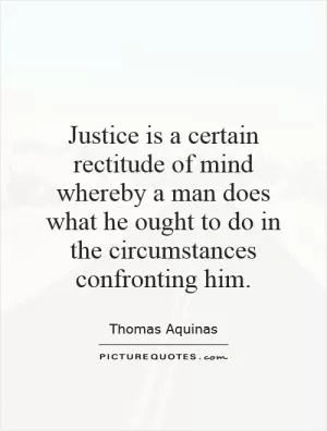 Justice is a certain rectitude of mind whereby a man does what he ought to do in the circumstances confronting him Picture Quote #1