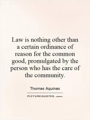 Law is nothing other than a certain ordinance of reason for the common good, promulgated by the person who has the care of the community Picture Quote #1