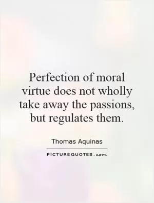 Perfection of moral virtue does not wholly take away the passions, but regulates them Picture Quote #1