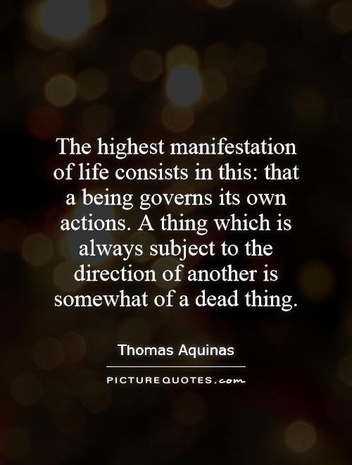 The highest manifestation of life consists in this: that a being governs its own actions. A thing which is always subject to the direction of another is somewhat of a dead thing Picture Quote #1