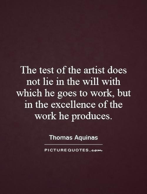 The test of the artist does not lie in the will with which he goes to work, but in the excellence of the work he produces Picture Quote #1