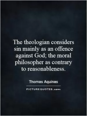 The theologian considers sin mainly as an offence against God; the moral philosopher as contrary to reasonableness Picture Quote #1