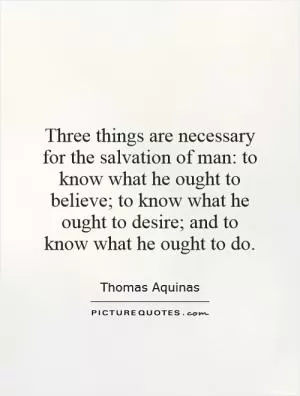 Three things are necessary for the salvation of man: to know what he ought to believe; to know what he ought to desire; and to know what he ought to do Picture Quote #1