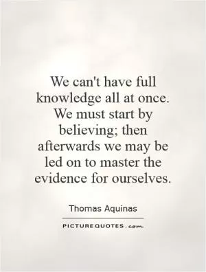 We can't have full knowledge all at once. We must start by believing; then afterwards we may be led on to master the evidence for ourselves Picture Quote #1