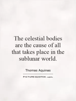 The celestial bodies are the cause of all that takes place in the sublunar world Picture Quote #1