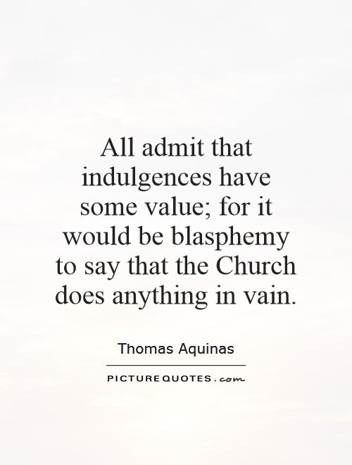 All admit that indulgences have some value; for it would be blasphemy to say that the Church does anything in vain Picture Quote #1