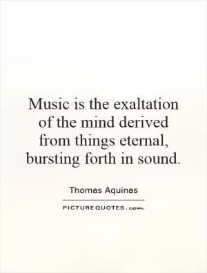 Music is the exaltation of the mind derived from things eternal, bursting forth in sound Picture Quote #1