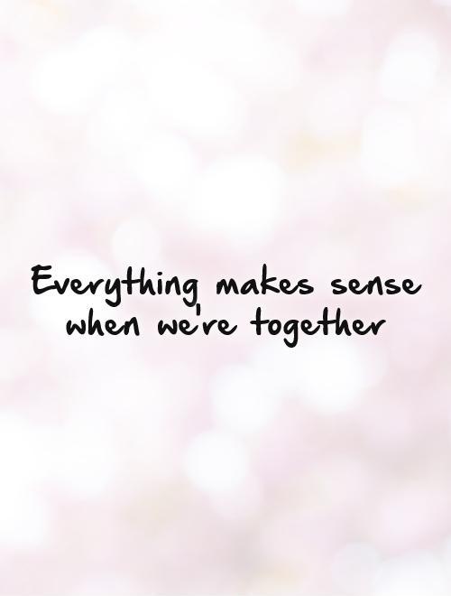 Everything makes sense when we're together Picture Quote #1