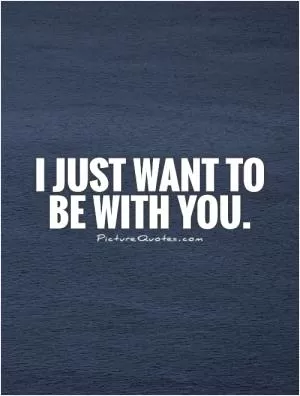 I just want to be with you Picture Quote #1