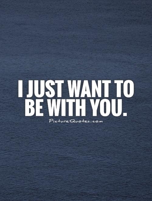 I just want to be with you Picture Quote #1