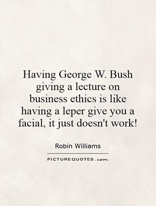 Having George W. Bush giving a lecture on business ethics is like having a leper give you a facial, it just doesn't work! Picture Quote #1