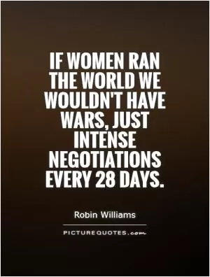 If women ran the world we wouldn't have wars, just intense negotiations every 28 days Picture Quote #1