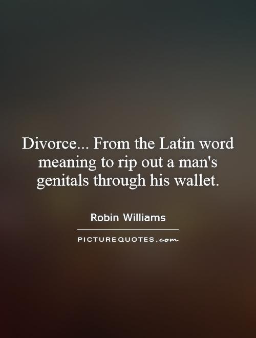 Divorce... From the Latin word meaning to rip out a man's genitals through his wallet Picture Quote #1