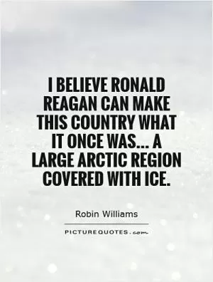 I believe Ronald Reagan can make this country what it once was... A large Arctic region covered with ice Picture Quote #1