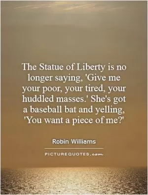 The Statue of Liberty is no longer saying, 'Give me your poor, your tired, your huddled masses.' She's got a baseball bat and yelling, 'You want a piece of me?' Picture Quote #1