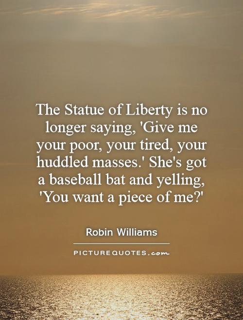 The Statue of Liberty is no longer saying, 'Give me your poor, your tired, your huddled masses.' She's got a baseball bat and yelling, 'You want a piece of me?' Picture Quote #1