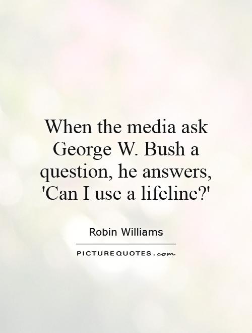 When the media ask George W. Bush a question, he answers, 'Can I use a lifeline?' Picture Quote #1