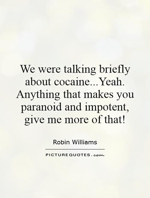 We were talking briefly about cocaine...Yeah. Anything that makes you paranoid and impotent, give me more of that! Picture Quote #1