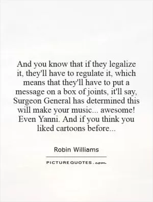 And you know that if they legalize it, they'll have to regulate it, which means that they'll have to put a message on a box of joints, it'll say, Surgeon General has determined this will make your music... awesome! Even Yanni. And if you think you liked cartoons before Picture Quote #1