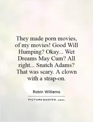 They made porn movies, of my movies! Good Will Humping? Okay... Wet Dreams May Cum? All right... Snatch Adams? That was scary. A clown with a strap-on Picture Quote #1